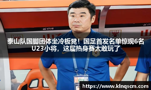 泰山队国脚团体坐冷板凳！国足首发名单惊现6名U23小将，这届热身赛太敢玩了
